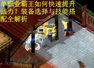 单职业霸王如何快速提升战力?装备选择与技能搭配全解析 单职业霸王如何快速提升战力?装备选择与技能搭配全解析