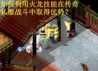 如何利用火龙技能在传奇私服战斗中取得优势? 如何利用火龙技能在传奇私服战斗中取得优势?