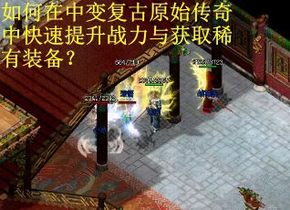 如何在中变复古原始传奇中快速提升战力与获取稀有装备? 如何在中变复古原始传奇中快速提升战力与获取稀有装备?