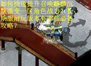 如何快速提升召唤麒麟沉默微变一区角色战力?长期服耐玩版本有哪些必备攻略? 如何快速提升召唤麒麟沉默微变一区角色战力?长期服耐玩版本有哪些必备攻略?
