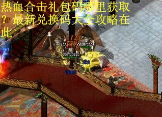 热血合击礼包码哪里获取？最新兑换码大全攻略在此