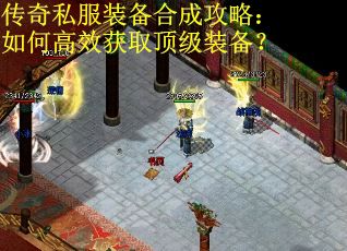 传奇私服装备合成攻略:如何高效获取顶级装备? 传奇私服装备合成攻略:如何高效获取顶级装备?