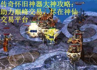 传奇怀旧神器大神攻略：助力巅峰交易，尽在神仙交易平台