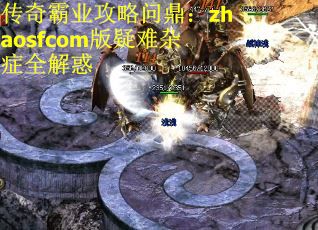 传奇霸业攻略问鼎：zhaosfcom版疑难杂症全解惑