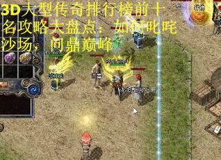 3D大型传奇排行榜前十名攻略大盘点：如何叱咤沙场，问鼎巅峰