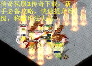 传奇私服2传奇下载：新手必备攻略，快速提升等级，称霸玛法大陆