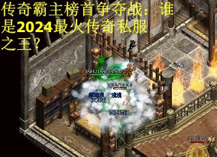 传奇霸主榜首争夺战：谁是2024最火传奇私服之王？
