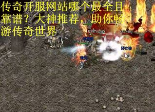 传奇开服网站哪个最全且靠谱？大神推荐，助你畅游传奇世界