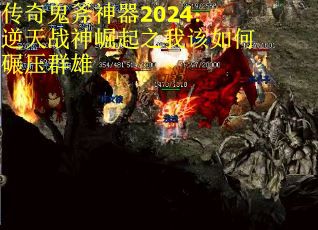 传奇鬼斧神器2024：逆天战神崛起之我该如何碾压群雄