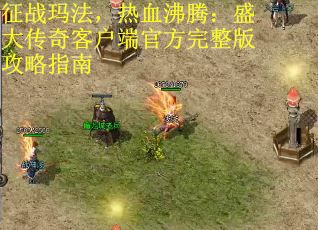 征战玛法，热血沸腾：盛大传奇客户端官方完整版攻略指南