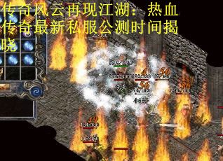 传奇风云再现江湖：热血传奇最新私服公测时间揭晓