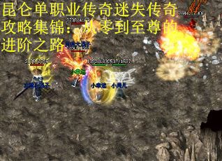 昆仑单职业传奇迷失传奇攻略集锦：从零到至尊的进阶之路
