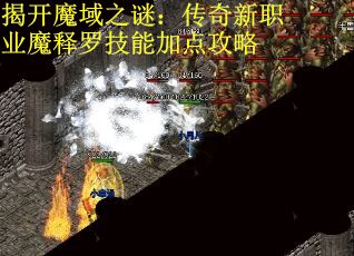 揭开魔域之谜：传奇新职业魔释罗技能加点攻略