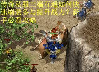 传奇私服三端互通如何快速刷装备与提升战力?新手必看攻略 传奇私服三端互通如何快速刷装备与提升战力?新手必看攻略