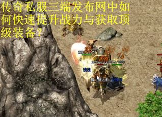 传奇私服三端发布网中如何快速提升战力与获取顶级装备? 传奇私服三端发布网中如何快速提升战力与获取顶级装备?