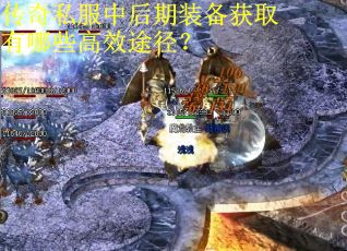 传奇私服中后期装备获取有哪些高效途径? 传奇私服中后期装备获取有哪些高效途径?