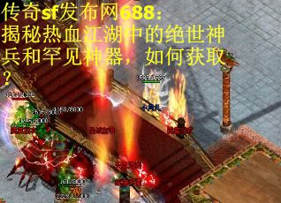 传奇sf发布网688：揭秘热血江湖中的绝世神兵和罕见神器，如何获取？