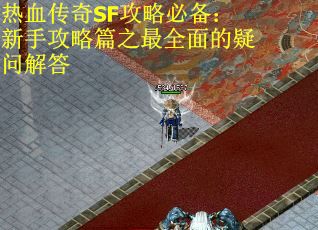热血传奇SF攻略必备：新手攻略篇之最全面的疑问解答