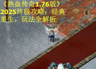 《热血传奇1.76版》2025终极攻略：经典重生，玩法全解析