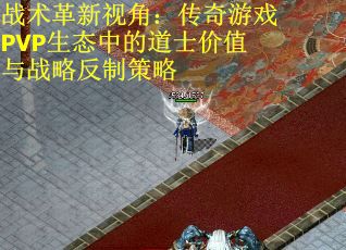战术革新视角：传奇游戏PVP生态中的道士价值与战略反制策略