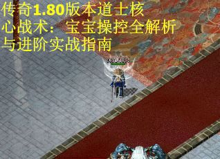 传奇1.80版本道士核心战术：宝宝操控全解析与进阶实战指南