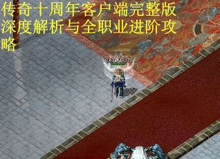传奇十周年客户端完整版深度解析与全职业进阶攻略