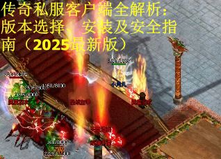 传奇私服客户端全解析：版本选择、安装及安全指南（2025最新版）