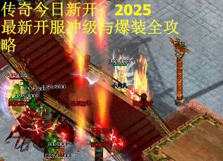 传奇今日新开：2025最新开服冲级与爆装全攻略