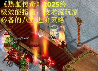 《热血传奇》2025终极效能指南：技术流玩家必备的八大进阶策略