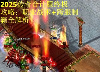 2025传奇合计服终极攻略：职业战术+跨服制霸全解析