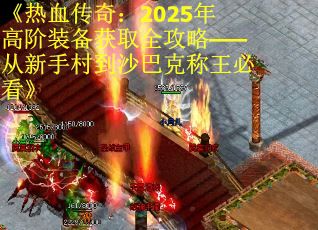 《热血传奇：2025年高阶装备获取全攻略——从新手村到沙巴克称王必看》