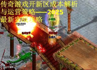 传奇游戏开新区成本解析与运营策略——2025最新实战攻略