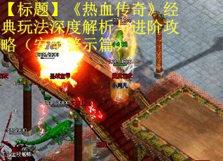 【标题】《热血传奇》经典玩法深度解析与进阶攻略（安全警示篇）