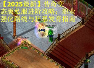 【2025最新】传奇变态版私服进阶攻略：职业强化路线与狂暴发育指南