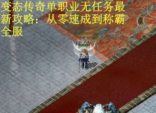 变态传奇单职业无任务最新攻略：从零速成到称霸全服