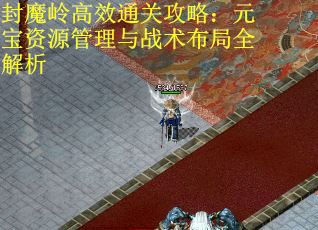 封魔岭高效通关攻略：元宝资源管理与战术布局全解析