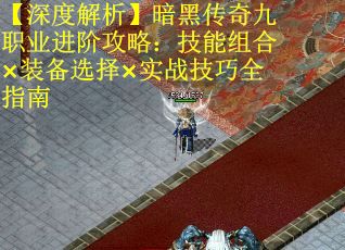 【深度解析】暗黑传奇九职业进阶攻略：技能组合×装备选择×实战技巧全指南