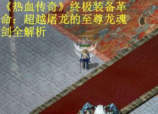 《热血传奇》终极装备革命：超越屠龙的至尊龙魂剑全解析