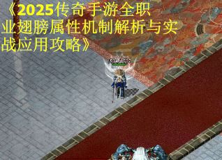 《2025传奇手游全职业翅膀属性机制解析与实战应用攻略》