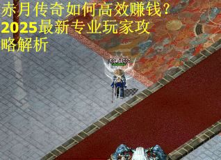 赤月传奇如何高效赚钱？2025最新专业玩家攻略解析
