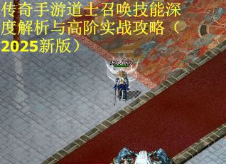 传奇手游道士召唤技能深度解析与高阶实战攻略（2025新版）