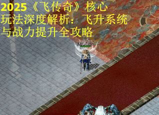 2025《飞传奇》核心玩法深度解析：飞升系统与战力提升全攻略