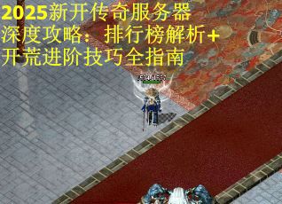 2025新开传奇服务器深度攻略：排行榜解析+开荒进阶技巧全指南