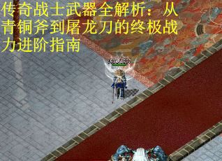 传奇战士武器全解析：从青铜斧到屠龙刀的终极战力进阶指南