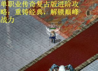 单职业传奇复古版进阶攻略：重铸经典，解锁巅峰战力