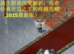 战士职业深度解析：传奇经典近战之王的终极攻略（2025最新版）