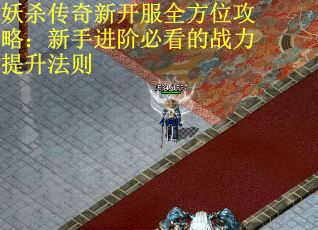 妖杀传奇新开服全方位攻略：新手进阶必看的战力提升法则