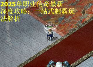 2025单职业传奇最新深度攻略：一站式制霸玩法解析