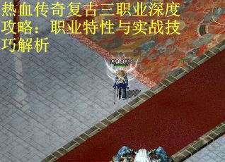 热血传奇复古三职业深度攻略：职业特性与实战技巧解析