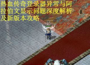 热血传奇登录器异常与阿拉伯文显示问题深度解析及新版本攻略